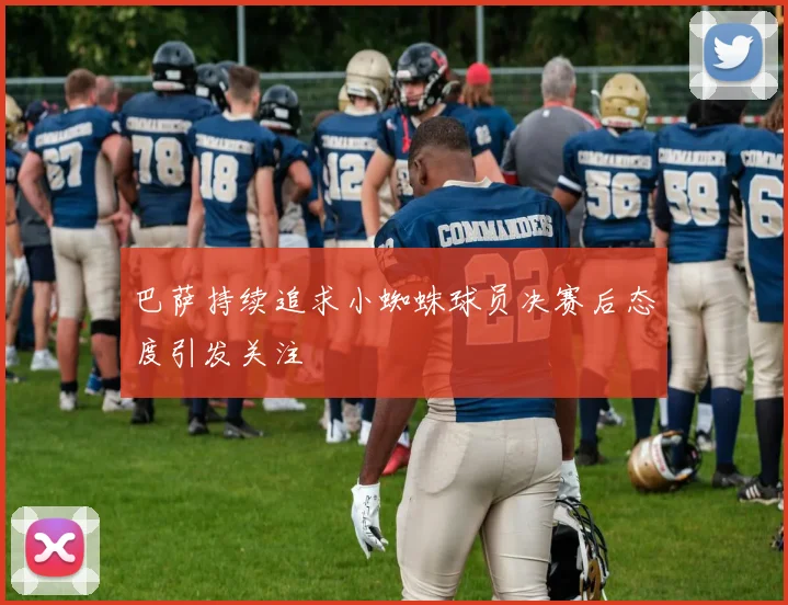 巴萨持续追求小蜘蛛球员决赛后态度引发关注